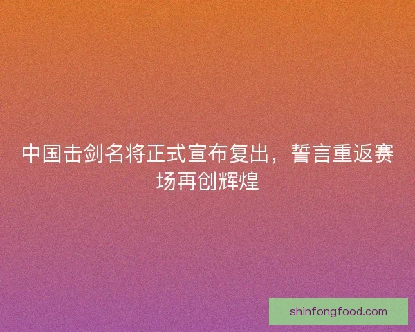 中国击剑名将正式宣布复出，誓言重返赛场再创辉煌