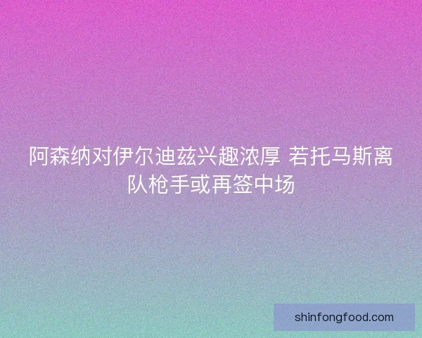 阿森纳对伊尔迪兹兴趣浓厚 若托马斯离队枪手或再签中场