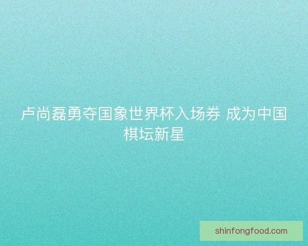 卢尚磊勇夺国象世界杯入场券 成为中国棋坛新星