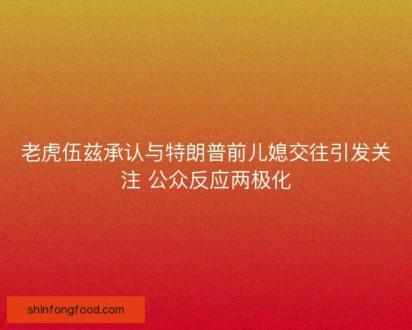 老虎伍兹承认与特朗普前儿媳交往引发关注 公众反应两极化